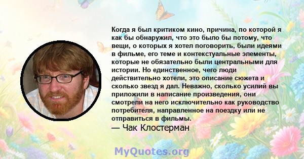 Когда я был критиком кино, причина, по которой я как бы обнаружил, что это было бы потому, что вещи, о которых я хотел поговорить, были идеями в фильме, его теме и контекстуальные элементы, которые не обязательно были