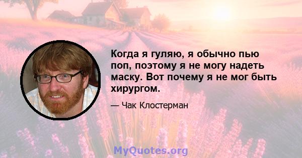 Когда я гуляю, я обычно пью поп, поэтому я не могу надеть маску. Вот почему я не мог быть хирургом.