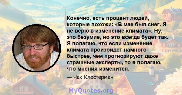 Конечно, есть процент людей, которые похожи: «В мае был снег. Я не верю в изменение климата». Ну, это безумие, но это всегда будет так. Я полагаю, что если изменение климата произойдет намного быстрее, чем прогнозируют