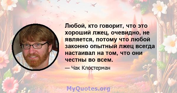 Любой, кто говорит, что это хороший лжец, очевидно, не является, потому что любой законно опытный лжец всегда настаивал на том, что они честны во всем.