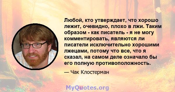 Любой, кто утверждает, что хорошо лежит, очевидно, плохо в лжи. Таким образом - как писатель - я не могу комментировать, являются ли писатели исключительно хорошими лжецами, потому что все, что я сказал, на самом деле