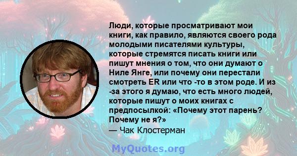 Люди, которые просматривают мои книги, как правило, являются своего рода молодыми писателями культуры, которые стремятся писать книги или пишут мнения о том, что они думают о Ниле Янге, или почему они перестали смотреть 