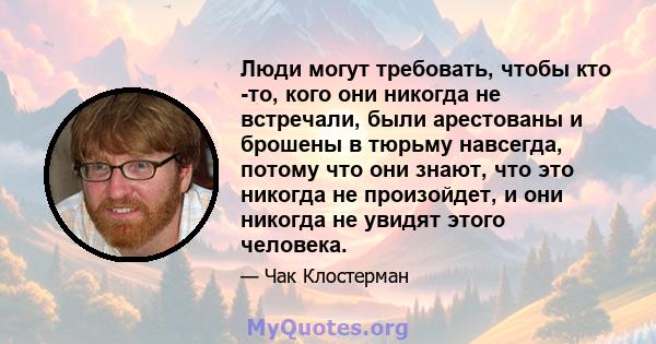 Люди могут требовать, чтобы кто -то, кого они никогда не встречали, были арестованы и брошены в тюрьму навсегда, потому что они знают, что это никогда не произойдет, и они никогда не увидят этого человека.