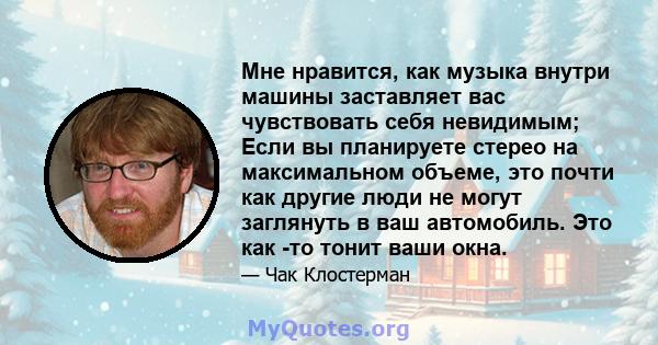 Мне нравится, как музыка внутри машины заставляет вас чувствовать себя невидимым; Если вы планируете стерео на максимальном объеме, это почти как другие люди не могут заглянуть в ваш автомобиль. Это как -то тонит ваши