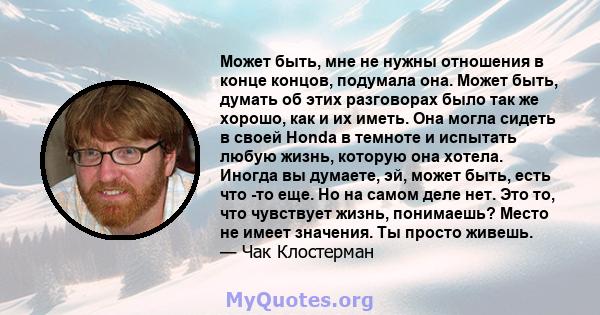 Может быть, мне не нужны отношения в конце концов, подумала она. Может быть, думать об этих разговорах было так же хорошо, как и их иметь. Она могла сидеть в своей Honda в темноте и испытать любую жизнь, которую она