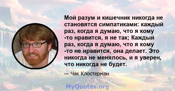 Мой разум и кишечник никогда не становятся симпатиками: каждый раз, когда я думаю, что я кому -то нравится, я не так; Каждый раз, когда я думаю, что я кому -то не нравится, она делает. Это никогда не менялось, и я