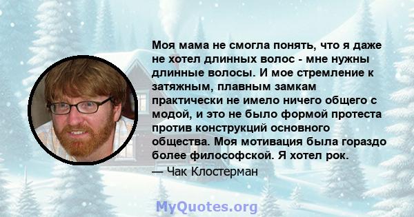 Моя мама не смогла понять, что я даже не хотел длинных волос - мне нужны длинные волосы. И мое стремление к затяжным, плавным замкам практически не имело ничего общего с модой, и это не было формой протеста против