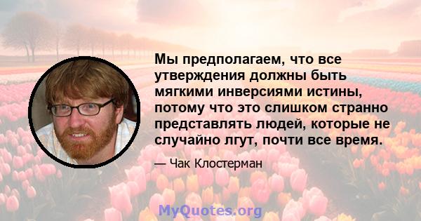 Мы предполагаем, что все утверждения должны быть мягкими инверсиями истины, потому что это слишком странно представлять людей, которые не случайно лгут, почти все время.