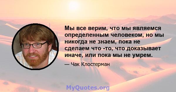 Мы все верим, что мы являемся определенным человеком, но мы никогда не знаем, пока не сделаем что -то, что доказывает иначе, или пока мы не умрем.