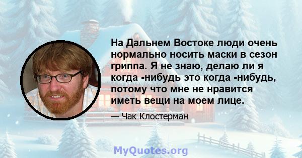 На Дальнем Востоке люди очень нормально носить маски в сезон гриппа. Я не знаю, делаю ли я когда -нибудь это когда -нибудь, потому что мне не нравится иметь вещи на моем лице.