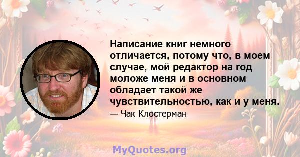 Написание книг немного отличается, потому что, в моем случае, мой редактор на год моложе меня и в основном обладает такой же чувствительностью, как и у меня.