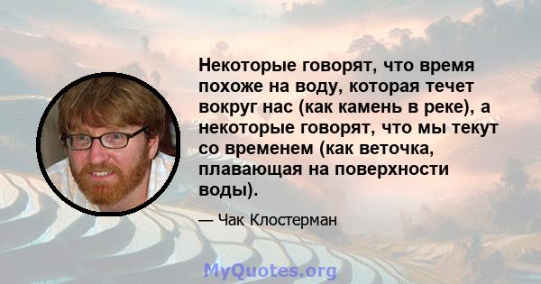 Некоторые говорят, что время похоже на воду, которая течет вокруг нас (как камень в реке), а некоторые говорят, что мы текут со временем (как веточка, плавающая на поверхности воды).