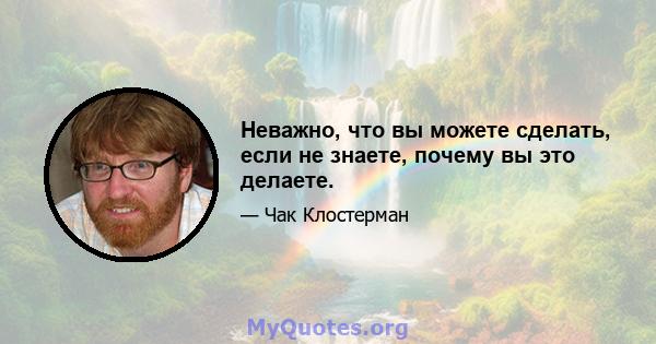 Неважно, что вы можете сделать, если не знаете, почему вы это делаете.