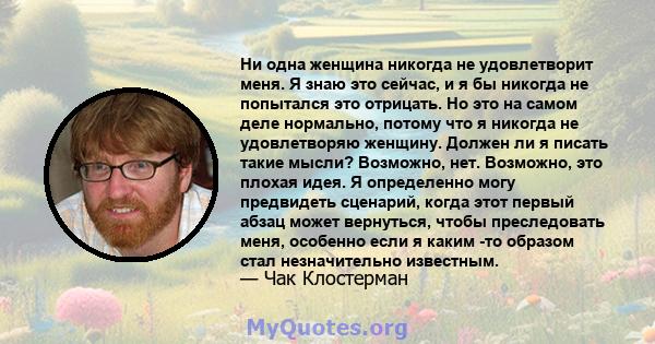 Ни одна женщина никогда не удовлетворит меня. Я знаю это сейчас, и я бы никогда не попытался это отрицать. Но это на самом деле нормально, потому что я никогда не удовлетворяю женщину. Должен ли я писать такие мысли?