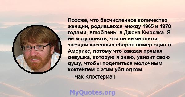 Похоже, что бесчисленное количество женщин, родившихся между 1965 и 1978 годами, влюблены в Джона Кьюсака. Я не могу понять, что он не является звездой кассовых сборов номер один в Америке, потому что каждая прямая