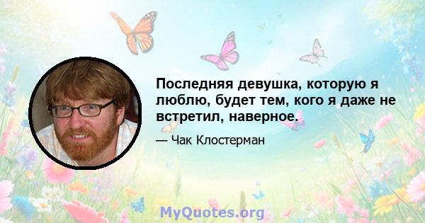 Последняя девушка, которую я люблю, будет тем, кого я даже не встретил, наверное.