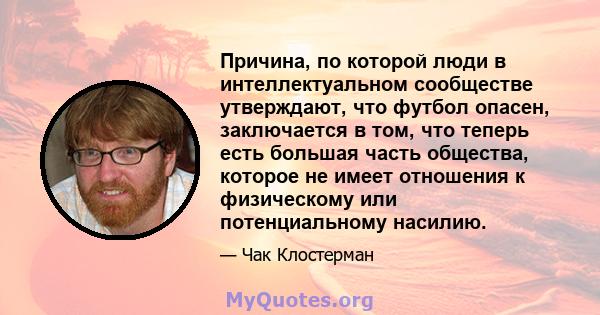 Причина, по которой люди в интеллектуальном сообществе утверждают, что футбол опасен, заключается в том, что теперь есть большая часть общества, которое не имеет отношения к физическому или потенциальному насилию.