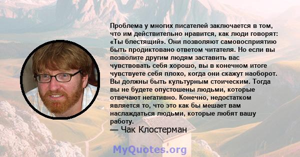 Проблема у многих писателей заключается в том, что им действительно нравится, как люди говорят: «Ты блестящий». Они позволяют самовосприятию быть продиктовано ответом читателя. Но если вы позволите другим людям