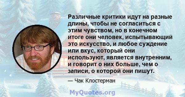 Различные критики идут на разные длины, чтобы не согласиться с этим чувством, но в конечном итоге они человек, испытывающий это искусство, и любое суждение или вкус, который они используют, является внутренним, и