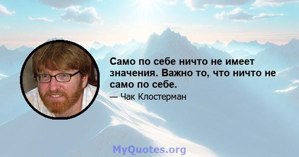 Само по себе ничто не имеет значения. Важно то, что ничто не само по себе.