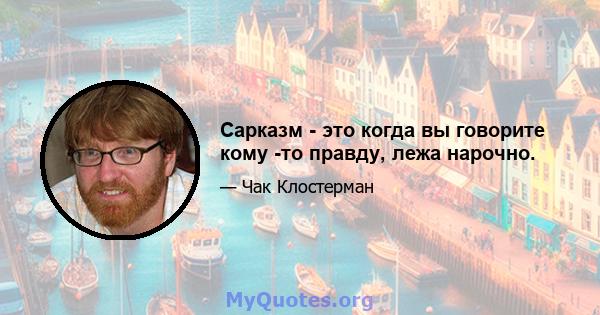 Сарказм - это когда вы говорите кому -то правду, лежа нарочно.