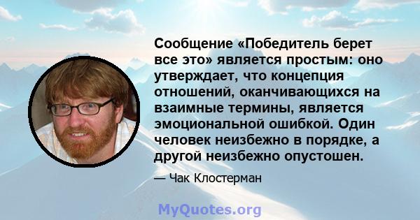 Сообщение «Победитель берет все это» является простым: оно утверждает, что концепция отношений, оканчивающихся на взаимные термины, является эмоциональной ошибкой. Один человек неизбежно в порядке, а другой неизбежно