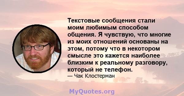 Текстовые сообщения стали моим любимым способом общения. Я чувствую, что многие из моих отношений основаны на этом, потому что в некотором смысле это кажется наиболее близким к реальному разговору, который не телефон.