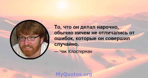 То, что он делал нарочно, обычно ничем не отличались от ошибок, которые он совершил случайно.