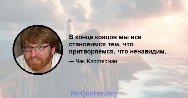 В конце концов мы все становимся тем, что притворяемся, что ненавидим.