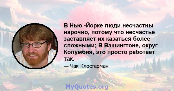 В Нью -Йорке люди несчастны нарочно, потому что несчастье заставляет их казаться более сложными; В Вашингтоне, округ Колумбия, это просто работает так.