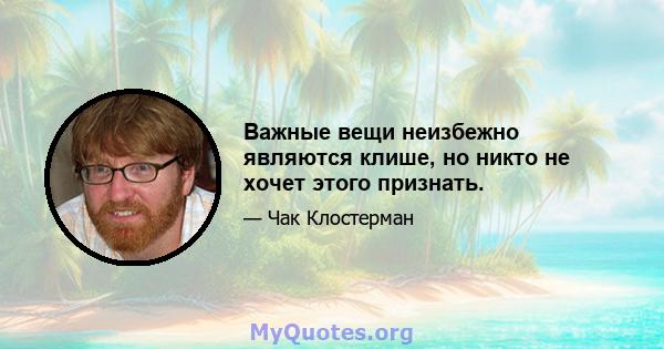 Важные вещи неизбежно являются клише, но никто не хочет этого признать.