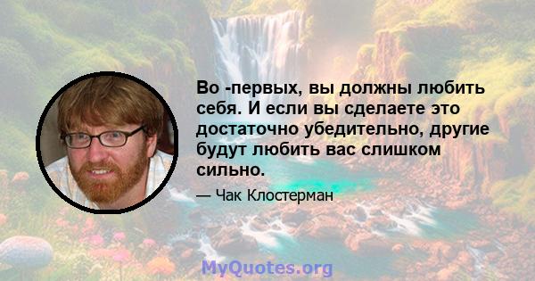 Во -первых, вы должны любить себя. И если вы сделаете это достаточно убедительно, другие будут любить вас слишком сильно.