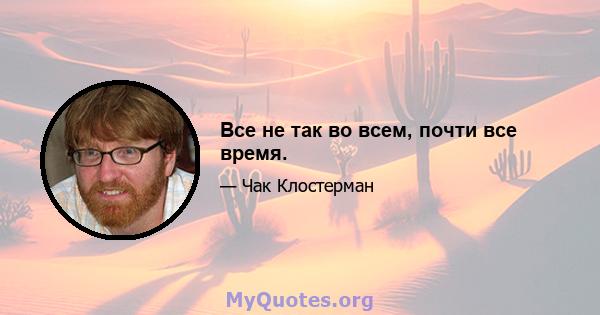 Все не так во всем, почти все время.