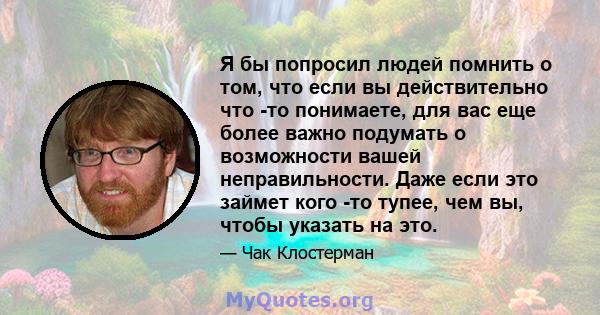 Я бы попросил людей помнить о том, что если вы действительно что -то понимаете, для вас еще более важно подумать о возможности вашей неправильности. Даже если это займет кого -то тупее, чем вы, чтобы указать на это.