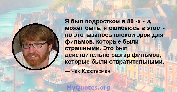 Я был подростком в 80 -х - и, может быть, я ошибаюсь в этом - но это казалось плохой эрой для фильмов, которые были страшными. Это был действительно разгар фильмов, которые были отвратительными.