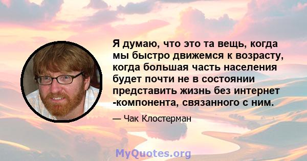 Я думаю, что это та вещь, когда мы быстро движемся к возрасту, когда большая часть населения будет почти не в состоянии представить жизнь без интернет -компонента, связанного с ним.