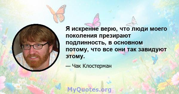 Я искренне верю, что люди моего поколения презирают подлинность, в основном потому, что все они так завидуют этому.