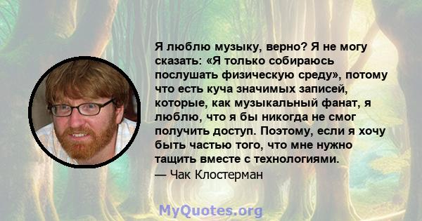 Я люблю музыку, верно? Я не могу сказать: «Я только собираюсь послушать физическую среду», потому что есть куча значимых записей, которые, как музыкальный фанат, я люблю, что я бы никогда не смог получить доступ.