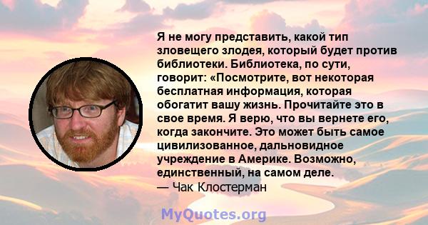 Я не могу представить, какой тип зловещего злодея, который будет против библиотеки. Библиотека, по сути, говорит: «Посмотрите, вот некоторая бесплатная информация, которая обогатит вашу жизнь. Прочитайте это в свое