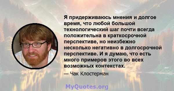 Я придерживаюсь мнения и долгое время, что любой большой технологический шаг почти всегда положительна в краткосрочной перспективе, но неизбежно несколько негативно в долгосрочной перспективе. И я думаю, что есть много