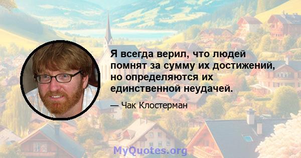 Я всегда верил, что людей помнят за сумму их достижений, но определяются их единственной неудачей.