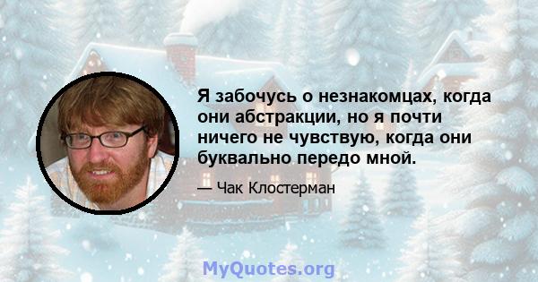 Я забочусь о незнакомцах, когда они абстракции, но я почти ничего не чувствую, когда они буквально передо мной.