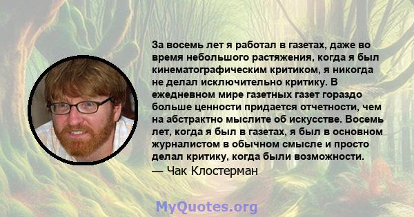 За восемь лет я работал в газетах, даже во время небольшого растяжения, когда я был кинематографическим критиком, я никогда не делал исключительно критику. В ежедневном мире газетных газет гораздо больше ценности