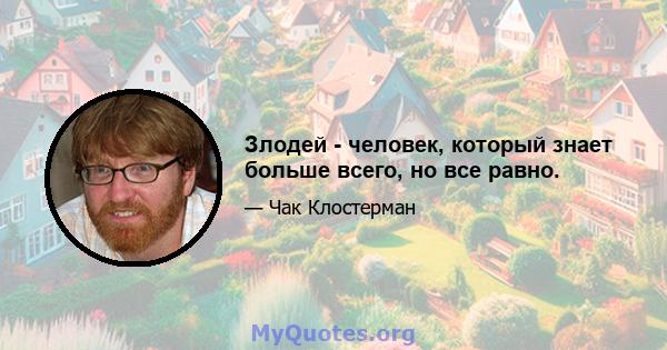 Злодей - человек, который знает больше всего, но все равно.