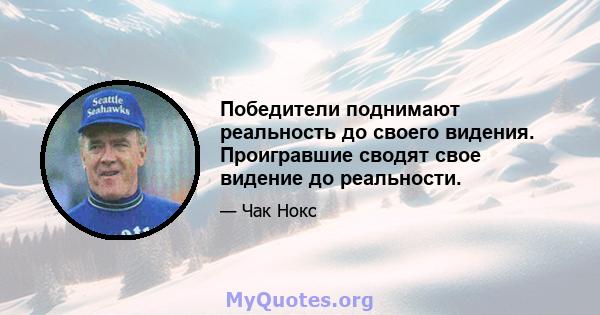 Победители поднимают реальность до своего видения. Проигравшие сводят свое видение до реальности.