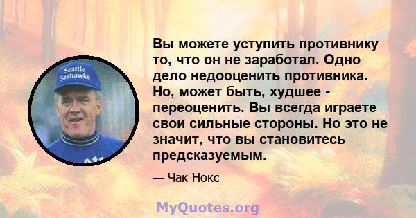 Вы можете уступить противнику то, что он не заработал. Одно дело недооценить противника. Но, может быть, худшее - переоценить. Вы всегда играете свои сильные стороны. Но это не значит, что вы становитесь предсказуемым.