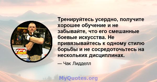 Тренируйтесь усердно, получите хорошее обучение и не забывайте, что его смешанные боевые искусства. Не привязывайтесь к одному стилю борьбы и не сосредоточьтесь на нескольких дисциплинах.