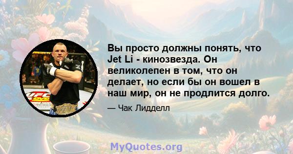 Вы просто должны понять, что Jet Li - кинозвезда. Он великолепен в том, что он делает, но если бы он вошел в наш мир, он не продлится долго.