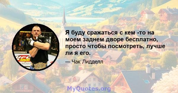 Я буду сражаться с кем -то на моем заднем дворе бесплатно, просто чтобы посмотреть, лучше ли я его.