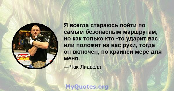 Я всегда стараюсь пойти по самым безопасным маршрутам, но как только кто -то ударит вас или положит на вас руки, тогда он включен, по крайней мере для меня.